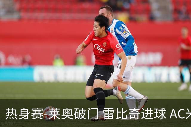 热身赛-莱奥破门 雷比奇进球 AC米兰5-0客场大捷